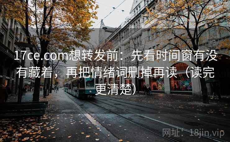 17ce.com想转发前：先看时间窗有没有藏着，再把情绪词删掉再读（读完更清楚）