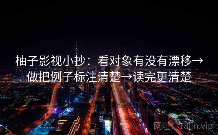 柚子影视小抄：看对象有没有漂移→做把例子标注清楚→读完更清楚