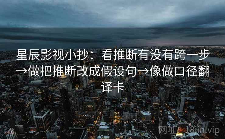 星辰影视小抄：看推断有没有跨一步→做把推断改成假设句→像做口径翻译卡