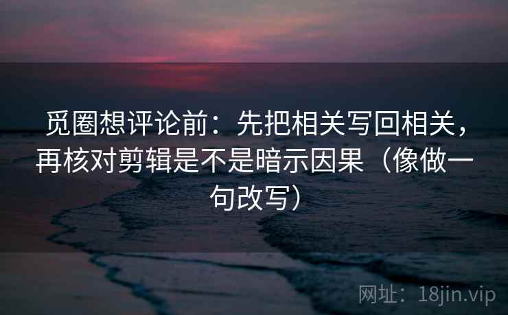觅圈想评论前：先把相关写回相关，再核对剪辑是不是暗示因果（像做一句改写）