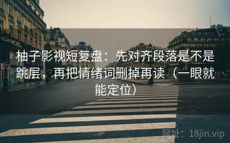 柚子影视短复盘：先对齐段落是不是跳层，再把情绪词删掉再读（一眼就能定位）