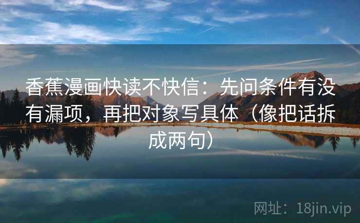 香蕉漫画快读不快信：先问条件有没有漏项，再把对象写具体（像把话拆成两句）