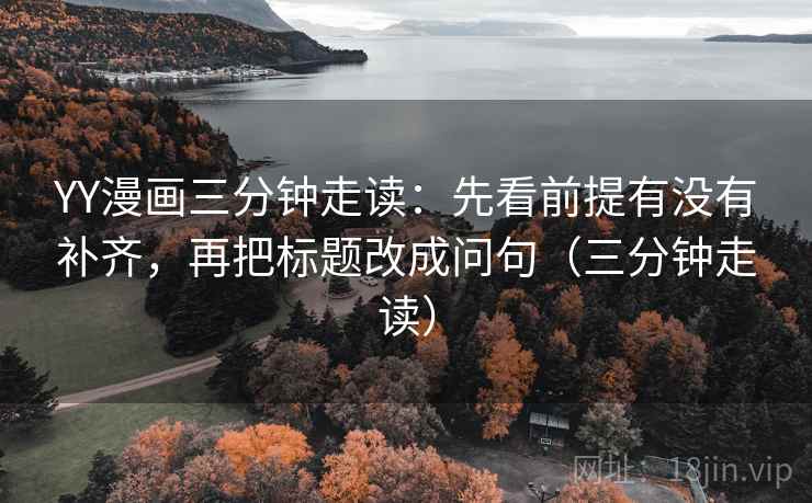 YY漫画三分钟走读：先看前提有没有补齐，再把标题改成问句（三分钟走读）