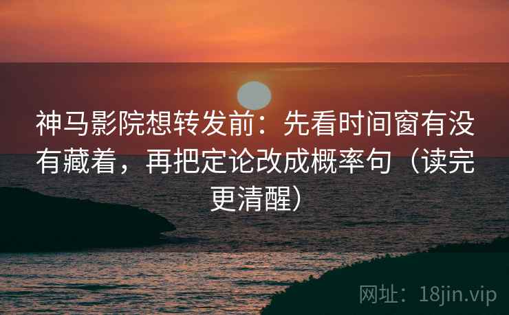 神马影院想转发前：先看时间窗有没有藏着，再把定论改成概率句（读完更清醒）