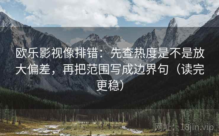 欧乐影视像排错：先查热度是不是放大偏差，再把范围写成边界句（读完更稳）