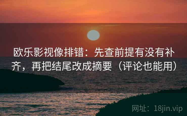 欧乐影视像排错：先查前提有没有补齐，再把结尾改成摘要（评论也能用）