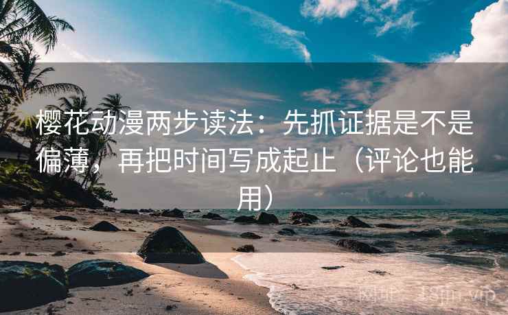 樱花动漫两步读法：先抓证据是不是偏薄，再把时间写成起止（评论也能用）