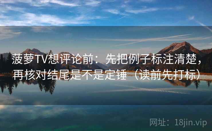菠萝TV想评论前：先把例子标注清楚，再核对结尾是不是定锤（读前先打标）