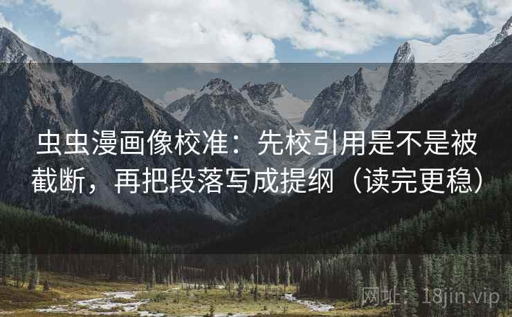 虫虫漫画像校准：先校引用是不是被截断，再把段落写成提纲（读完更稳）