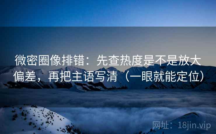 微密圈像排错：先查热度是不是放大偏差，再把主语写清（一眼就能定位）
