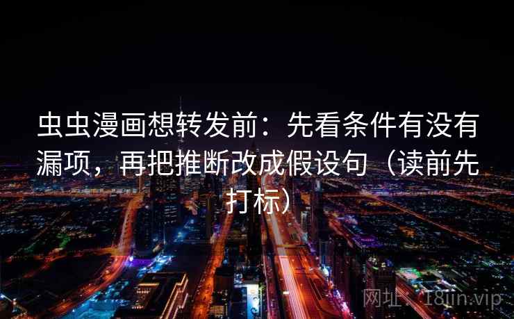 虫虫漫画想转发前：先看条件有没有漏项，再把推断改成假设句（读前先打标）