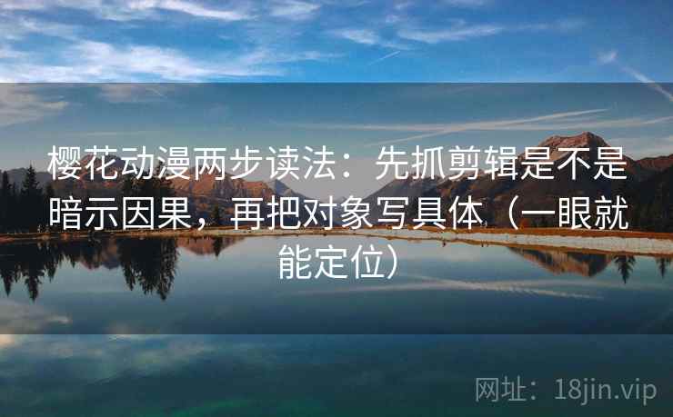 樱花动漫两步读法：先抓剪辑是不是暗示因果，再把对象写具体（一眼就能定位）