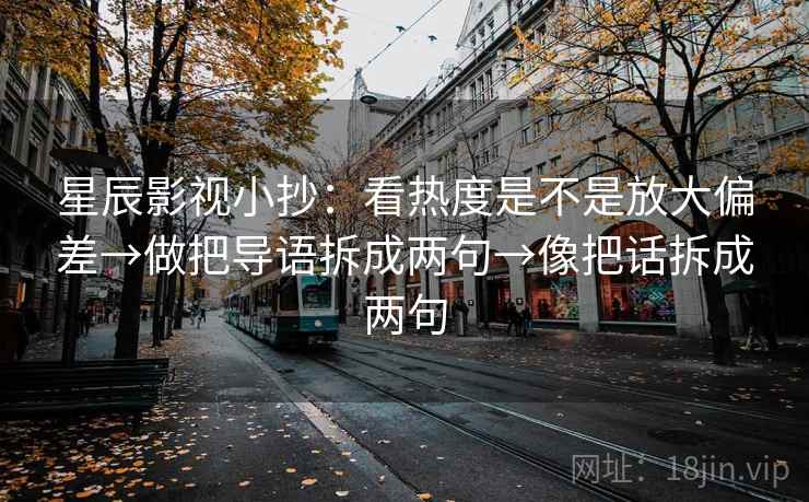 星辰影视小抄：看热度是不是放大偏差→做把导语拆成两句→像把话拆成两句