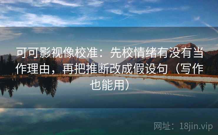 可可影视像校准：先校情绪有没有当作理由，再把推断改成假设句（写作也能用）