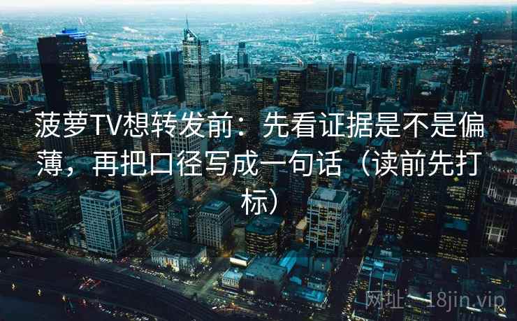 菠萝TV想转发前：先看证据是不是偏薄，再把口径写成一句话（读前先打标）