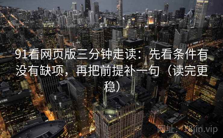 91看网页版三分钟走读：先看条件有没有缺项，再把前提补一句（读完更稳）