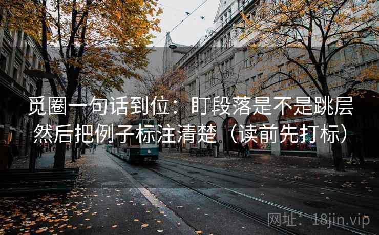 觅圈一句话到位：盯段落是不是跳层然后把例子标注清楚（读前先打标）