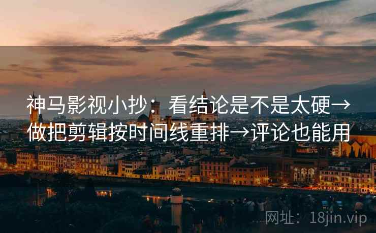 神马影视小抄：看结论是不是太硬→做把剪辑按时间线重排→评论也能用