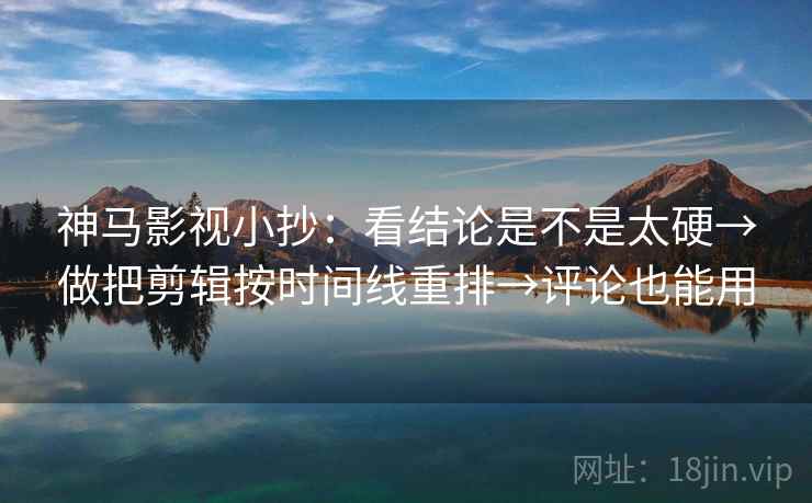 神马影视小抄：看结论是不是太硬→做把剪辑按时间线重排→评论也能用