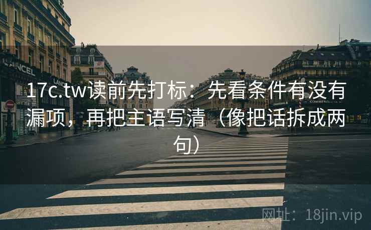 17c.tw读前先打标：先看条件有没有漏项，再把主语写清（像把话拆成两句）