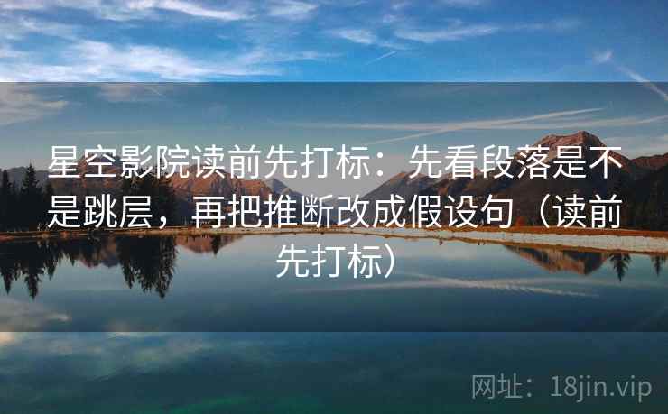 星空影院读前先打标：先看段落是不是跳层，再把推断改成假设句（读前先打标）
