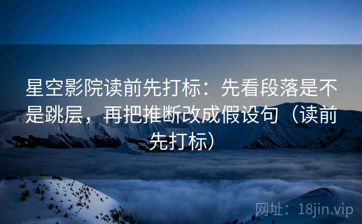 星空影院读前先打标：先看段落是不是跳层，再把推断改成假设句（读前先打标）
