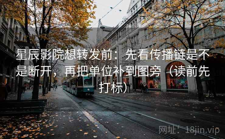 星辰影院想转发前：先看传播链是不是断开，再把单位补到图旁（读前先打标）