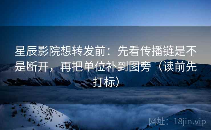 星辰影院想转发前：先看传播链是不是断开，再把单位补到图旁（读前先打标）