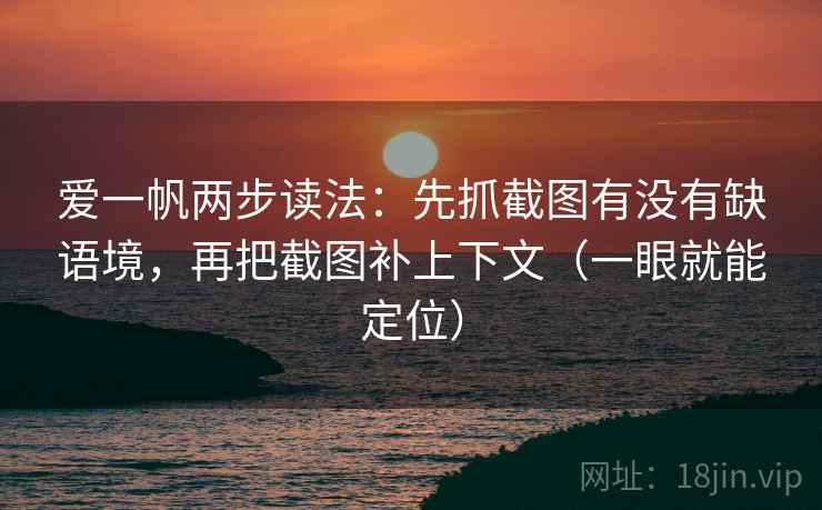 爱一帆两步读法：先抓截图有没有缺语境，再把截图补上下文（一眼就能定位）