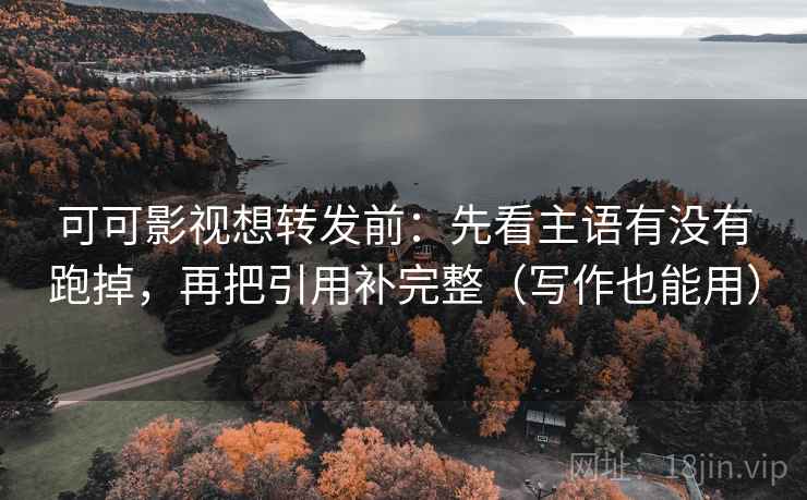 可可影视想转发前：先看主语有没有跑掉，再把引用补完整（写作也能用）