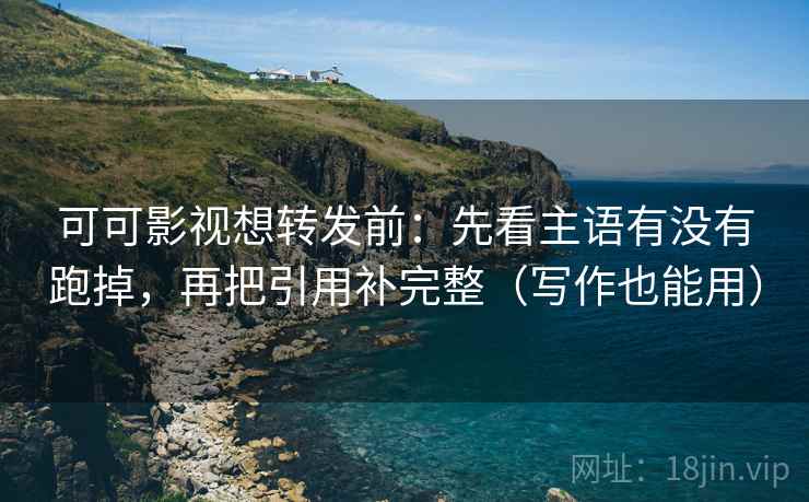 可可影视想转发前：先看主语有没有跑掉，再把引用补完整（写作也能用）