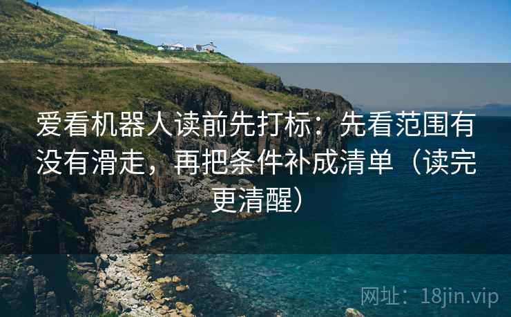 爱看机器人读前先打标：先看范围有没有滑走，再把条件补成清单（读完更清醒）
