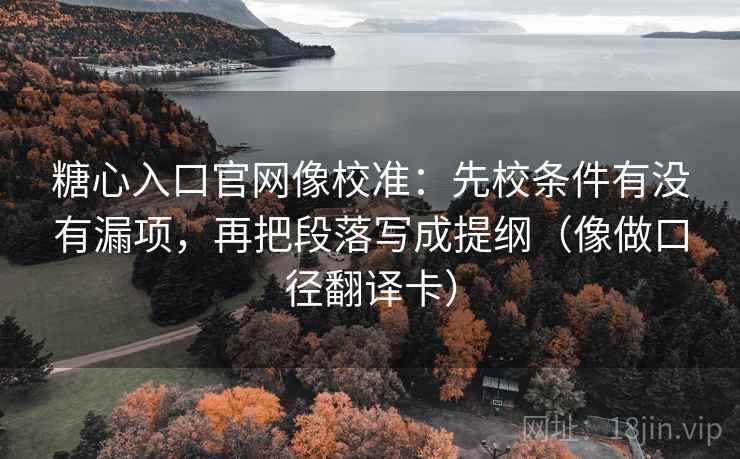 糖心入口官网像校准：先校条件有没有漏项，再把段落写成提纲（像做口径翻译卡）