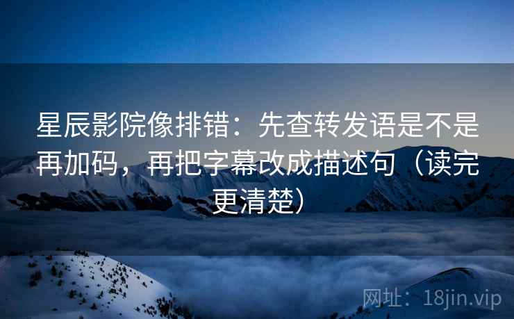 星辰影院像排错：先查转发语是不是再加码，再把字幕改成描述句（读完更清楚）