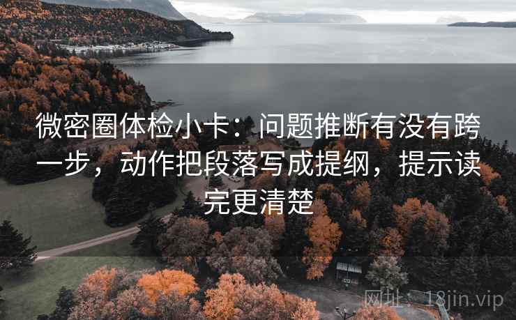 微密圈体检小卡：问题推断有没有跨一步，动作把段落写成提纲，提示读完更清楚