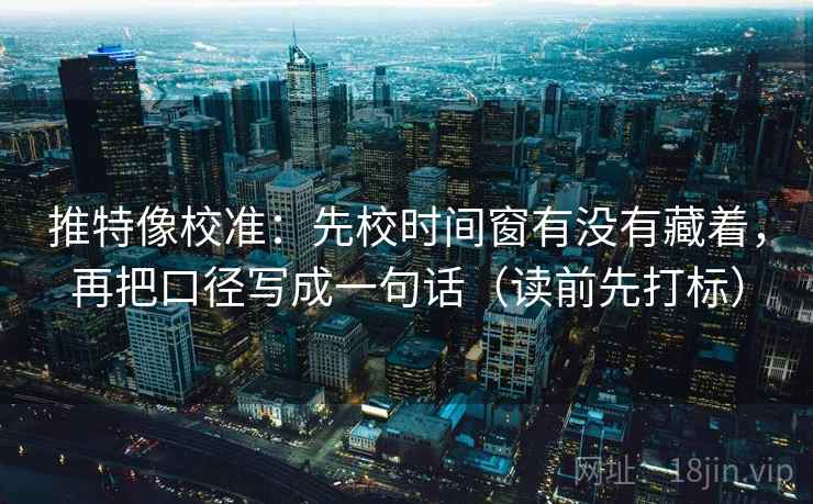 推特像校准：先校时间窗有没有藏着，再把口径写成一句话（读前先打标）