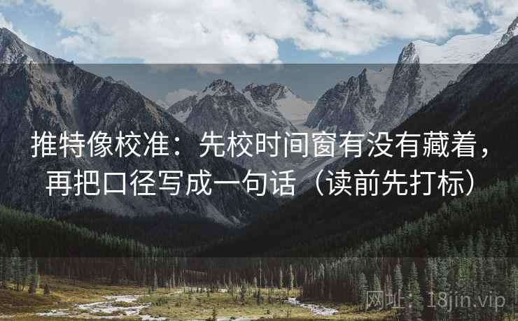 推特像校准：先校时间窗有没有藏着，再把口径写成一句话（读前先打标）