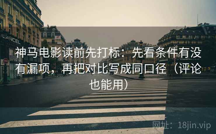 神马电影读前先打标：先看条件有没有漏项，再把对比写成同口径（评论也能用）