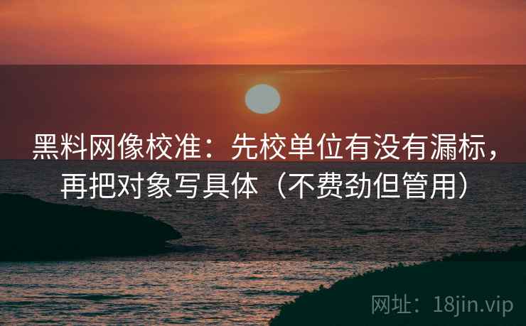 黑料网像校准：先校单位有没有漏标，再把对象写具体（不费劲但管用）