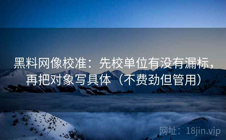 黑料网像校准：先校单位有没有漏标，再把对象写具体（不费劲但管用）