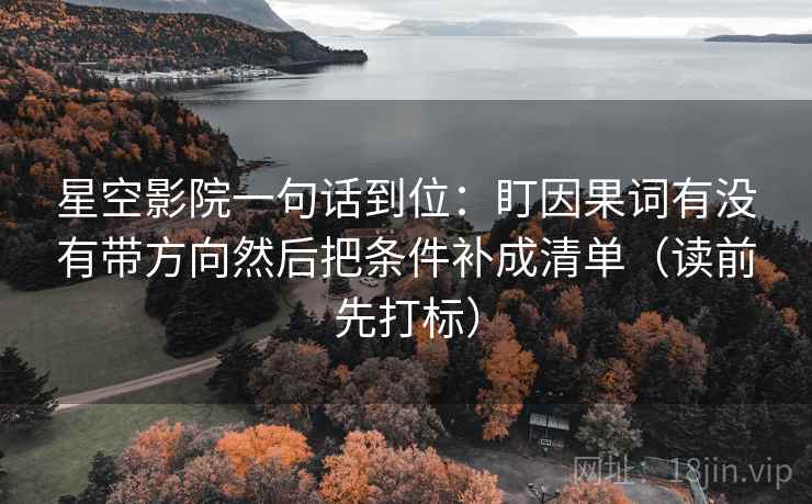 星空影院一句话到位：盯因果词有没有带方向然后把条件补成清单（读前先打标）