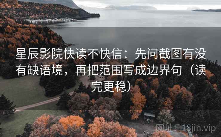 星辰影院快读不快信：先问截图有没有缺语境，再把范围写成边界句（读完更稳）