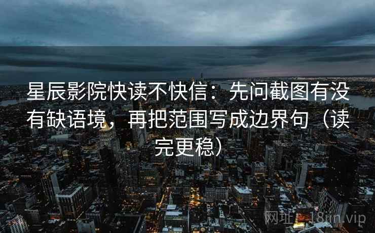 星辰影院快读不快信：先问截图有没有缺语境，再把范围写成边界句（读完更稳）