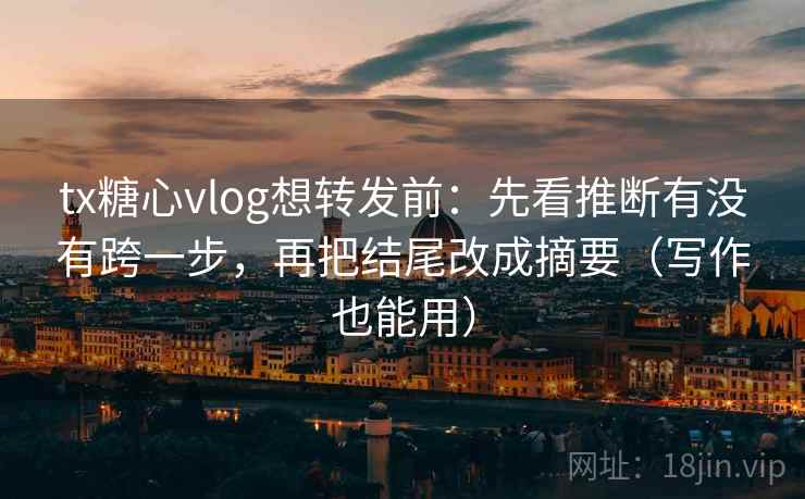 tx糖心vlog想转发前：先看推断有没有跨一步，再把结尾改成摘要（写作也能用）