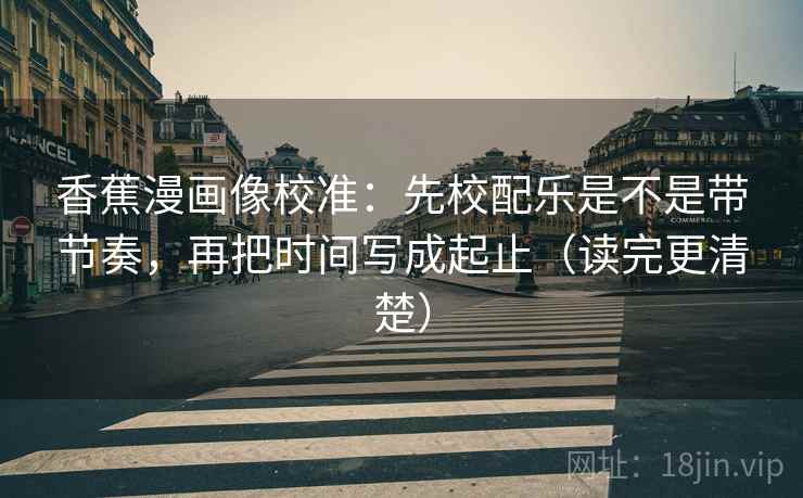 香蕉漫画像校准：先校配乐是不是带节奏，再把时间写成起止（读完更清楚）