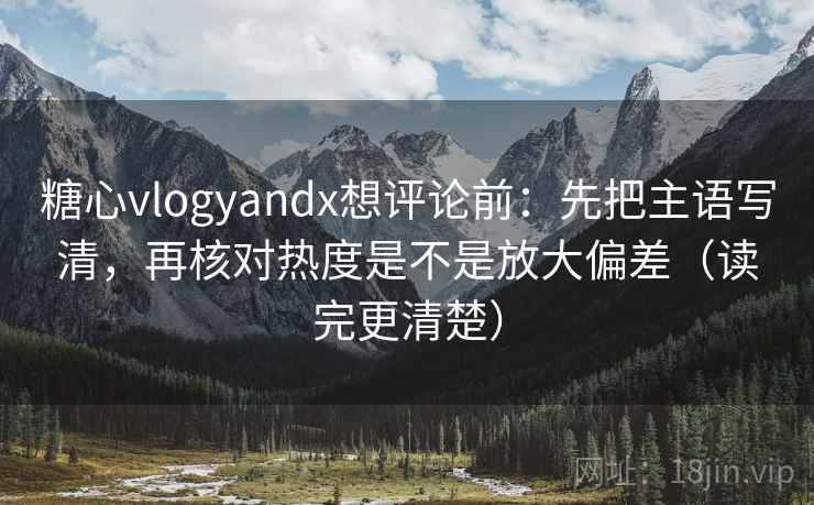 糖心vlogyandx想评论前：先把主语写清，再核对热度是不是放大偏差（读完更清楚）