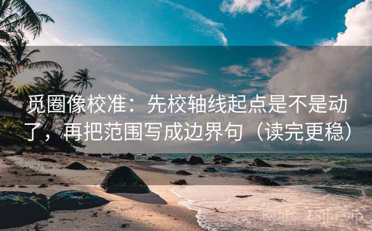 觅圈像校准：先校轴线起点是不是动了，再把范围写成边界句（读完更稳）