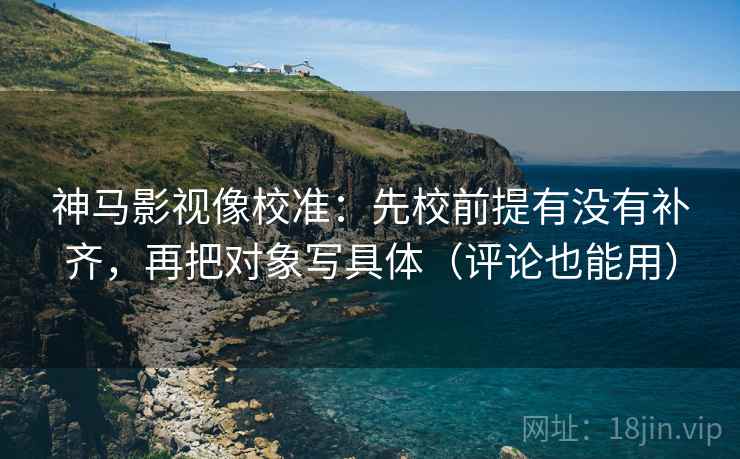 神马影视像校准:先校前提有没有补齐,再把对象写具体(评论也能用) 神马影视像校准:先校前提有没有补齐,再把对象写具体(评论也能用)