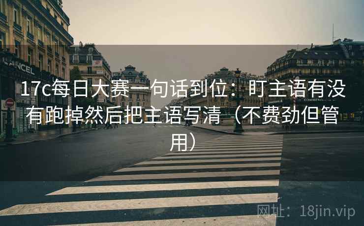 17c每日大赛一句话到位：盯主语有没有跑掉然后把主语写清（不费劲但管用）