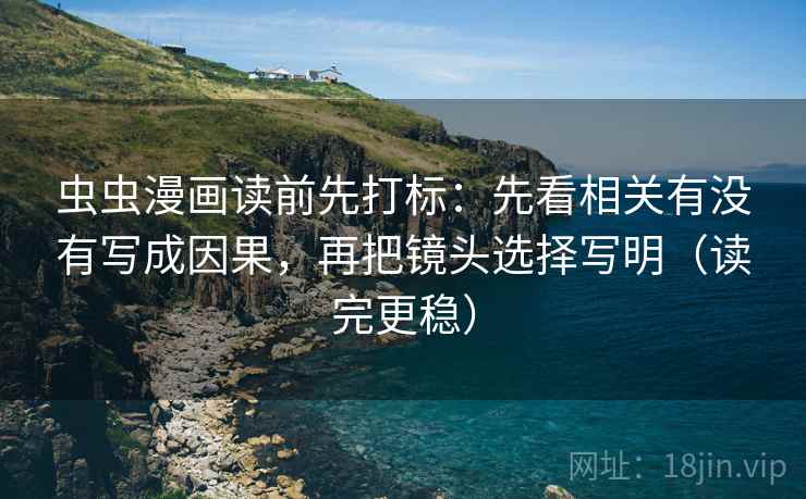 虫虫漫画读前先打标：先看相关有没有写成因果，再把镜头选择写明（读完更稳）